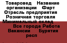 Товаровед › Название организации ­ Фарт › Отрасль предприятия ­ Розничная торговля › Минимальный оклад ­ 15 000 - Все города Работа » Вакансии   . Бурятия респ.